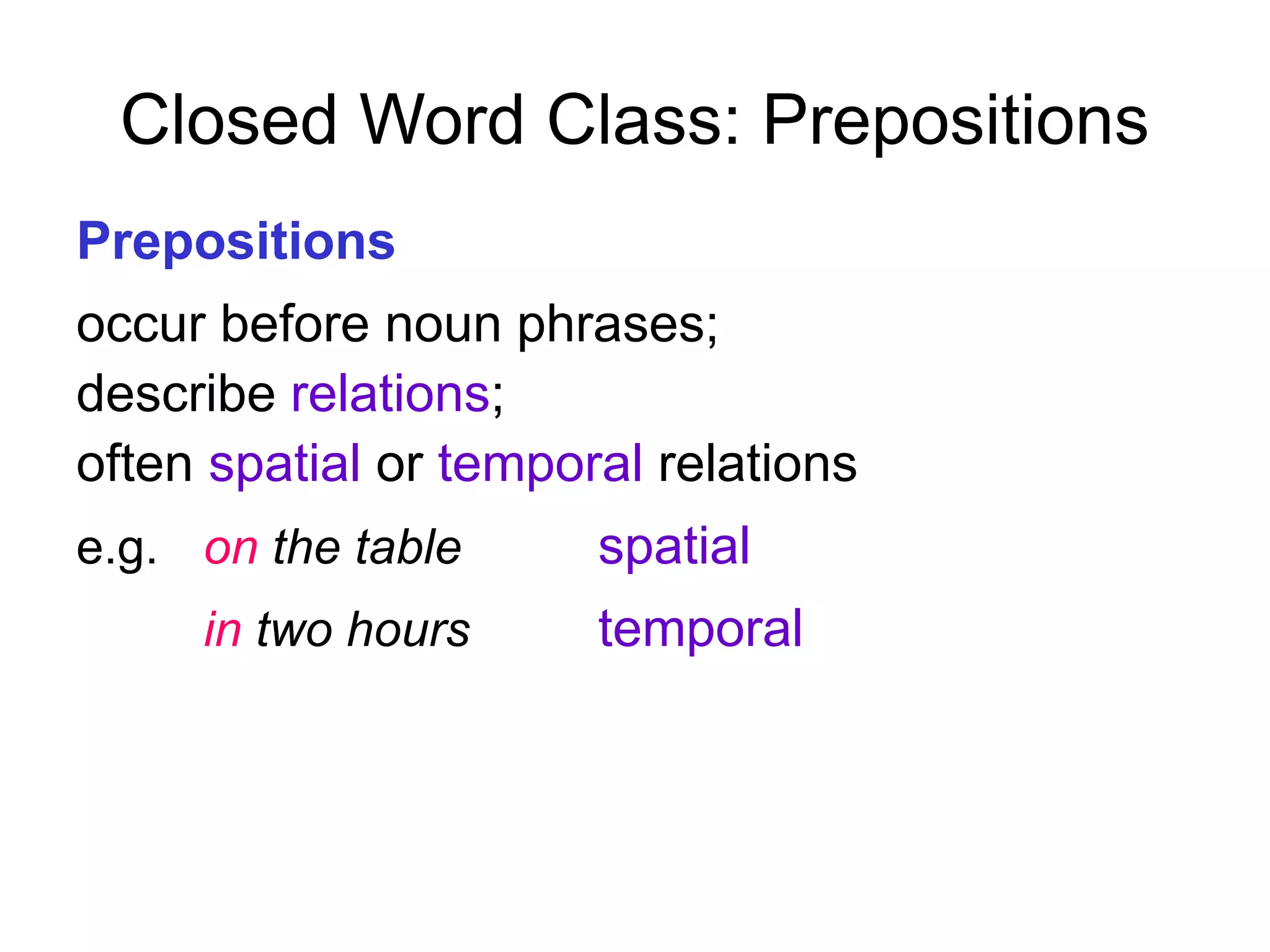 Closed Word Class: Prepositions
Prepositions
occur before noun phrases;
describe relations;
often spatial or temporal relations
e.g. on the table spatial
in two hours temporal
 