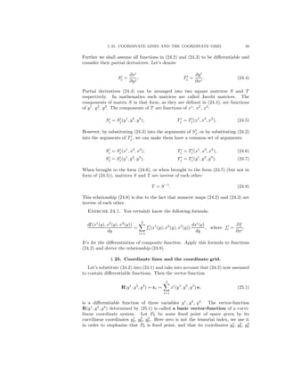 § 25. COORDINATE LINES AND THE COORDINATE GRID. 39
Further we shall assume all functions in (24.2) and (24.3) to be diﬀerentiable and
consider their partial derivatives. Let’s denote
Si
j =
∂xi
∂yj
, Ti
j =
∂yi
∂xj
. (24.4)
Partial derivatives (24.4) can be arranged into two square matrices S and T
respectively. In mathematics such matrices are called Jacobi matrices. The
components of matrix S in that form, as they are deﬁned in (24.4), are functions
of y1
, y2
, y3
. The components of T are functions of x1
, x2
, x3
:
Si
j = Si
j(y1
, y2
, y3
), Ti
j = Ti
j (x1
, x2
, x3
). (24.5)
However, by substituting (24.3) into the arguments of Si
j, or by substituting (24.2)
into the arguments of T i
j , we can make them have a common set of arguments:
Si
j = Si
j(x1
, x2
, x3
), Ti
j = Ti
j (x1
, x2
, x3
), (24.6)
Si
j = Si
j(y1
, y2
, y3
), Ti
j = Ti
j (y1
, y2
, y3
), (24.7)
When brought to the form (24.6), or when brought to the form (24.7) (but not in
form of (24.5)), matrices S and T are inverse of each other:
T = S−1
. (24.8)
This relationship (24.8) is due to the fact that numeric maps (24.2) and (24.3) are
inverse of each other.
Exercise 24.1. You certainly know the following formula:
df(x1
(y), x2
(y), x3
(y))
dy
=
3
i=1
fi (x1
(y), x2
(y), x3
(y))
dxi
(y)
dy
, where fi =
∂f
∂xi
.
It’s for the diﬀerentiation of composite function. Apply this formula to functions
(24.2) and derive the relationship (24.8).
§ 25. Coordinate lines and the coordinate grid.
Let’s substitute (24.2) into (24.1) and take into account that (24.2) now assumed
to contain diﬀerentiable functions. Then the vector-function
R(y1
, y2
, y3
) = rP =
3
i=1
xi
(y1
, y2
, y3
) ei (25.1)
is a diﬀerentiable function of three variables y1
, y2
, y3
. The vector-function
R(y1
, y2
, y3
) determined by (25.1) is called a basic vector-function of a curvi-
linear coordinate system. Let P0 be some ﬁxed point of space given by its
curvilinear coordinates y1
0, y2
0, y3
0. Here zero is not the tensorial index, we use it
in order to emphasize that P0 is ﬁxed point, and that its coordinates y1
0, y2
0, y3
0
 