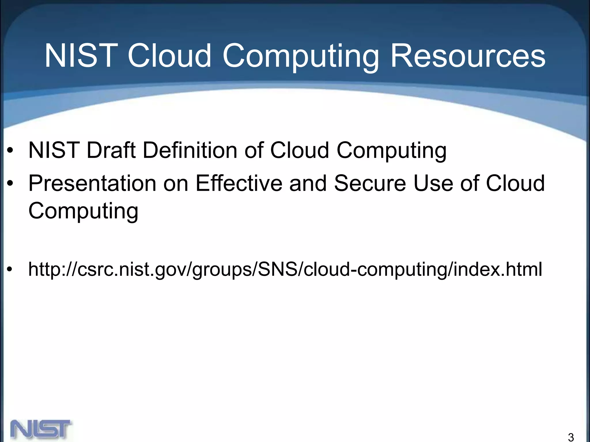 3
NIST Cloud Computing Resources
• NIST Draft Definition of Cloud Computing
• Presentation on Effective and Secure Use of Cloud
Computing
• http://csrc.nist.gov/groups/SNS/cloud-computing/index.html
 