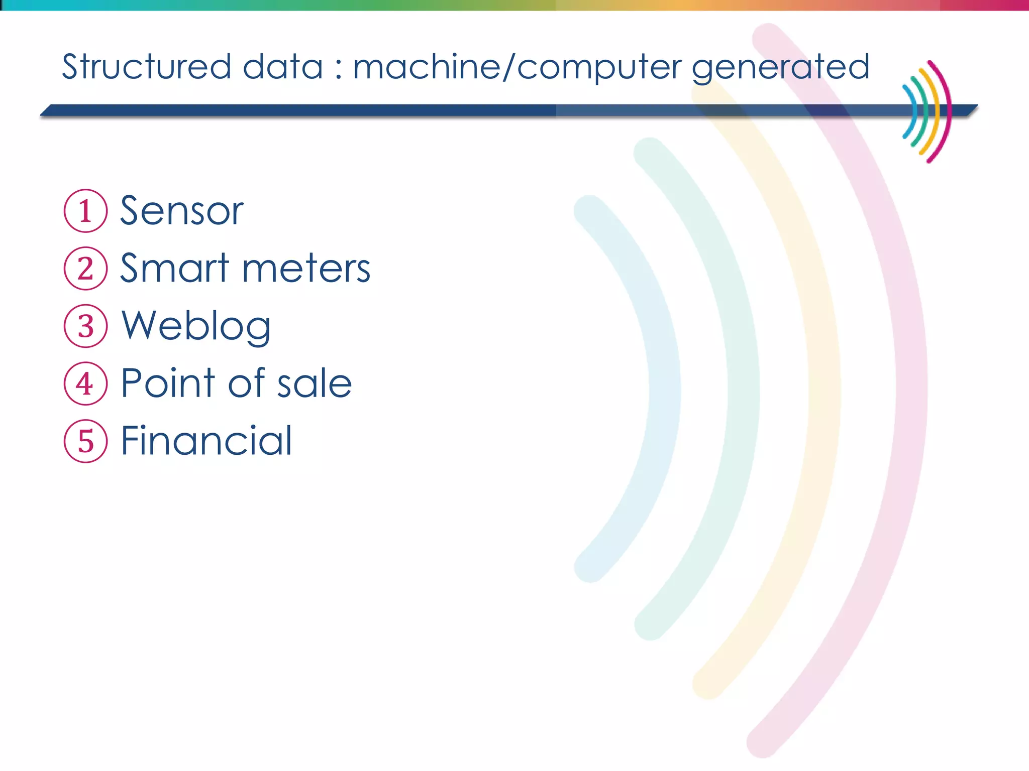 Structured data : machine/computer generated 
①Sensor 
②Smart meters 
③Weblog 
④Point of sale 
⑤Financial  