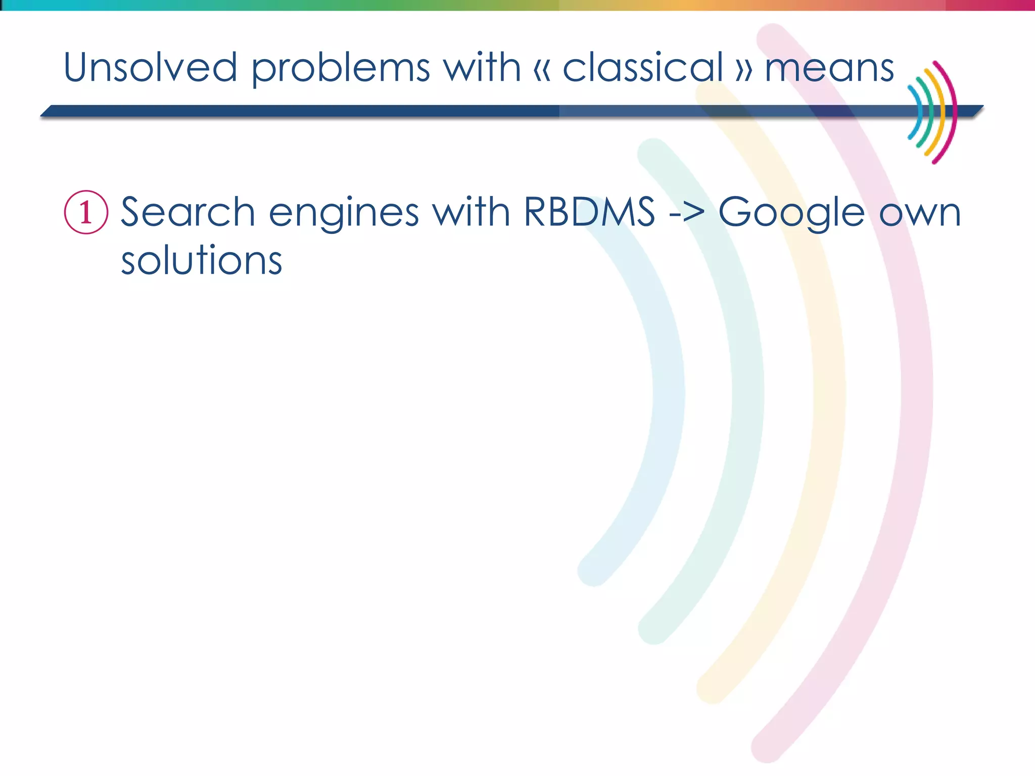 Unsolved problems with « classical » means 
①Search engines with RBDMS -> Google own solutions  