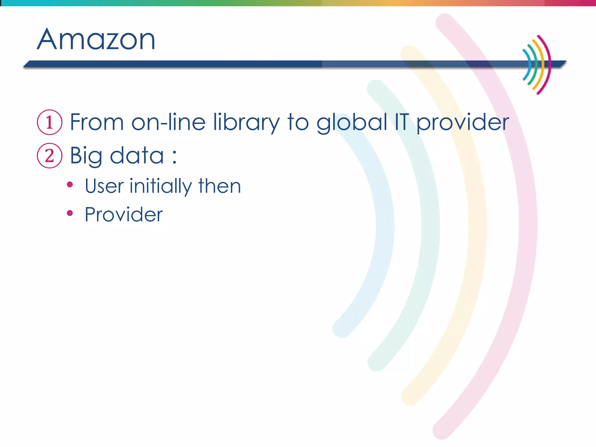 Amazon 
①From on-line library to global IT provider 
②Big data : 
•User initially then 
•Provider  