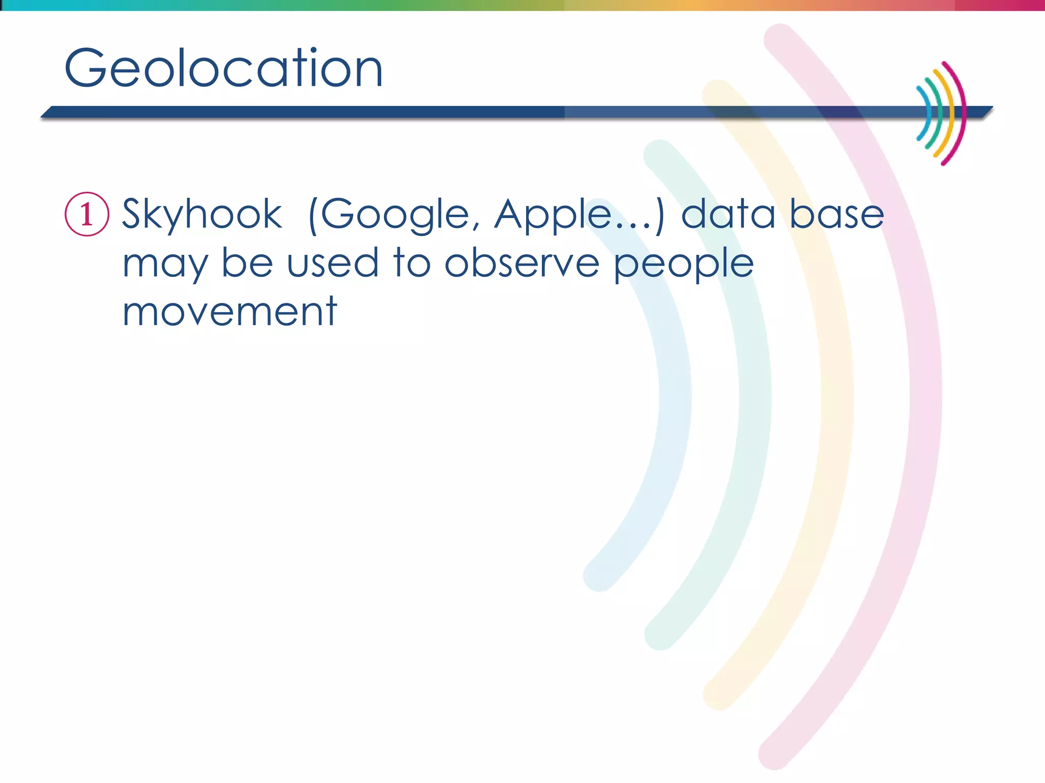 Geolocation 
①Skyhook (Google, Apple…) data base may be used to observe people movement  