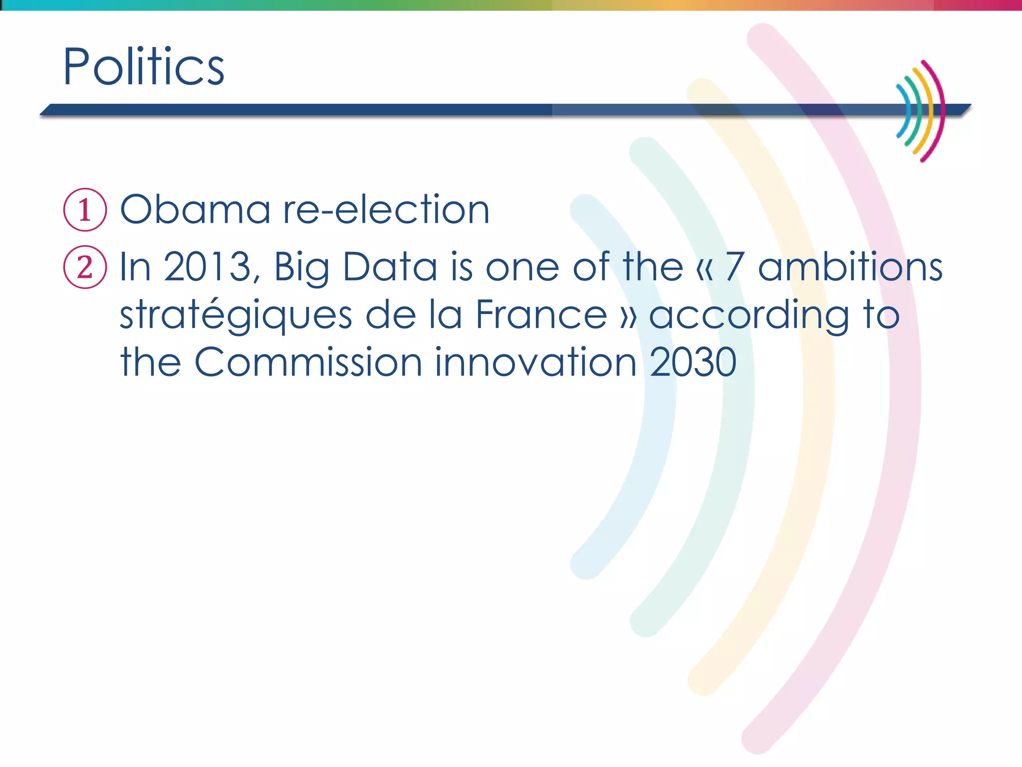 Politics 
①Obama re-election 
②In 2013, Big Data is one of the « 7 ambitions stratégiques de la France » according to the Commission innovation 2030  
