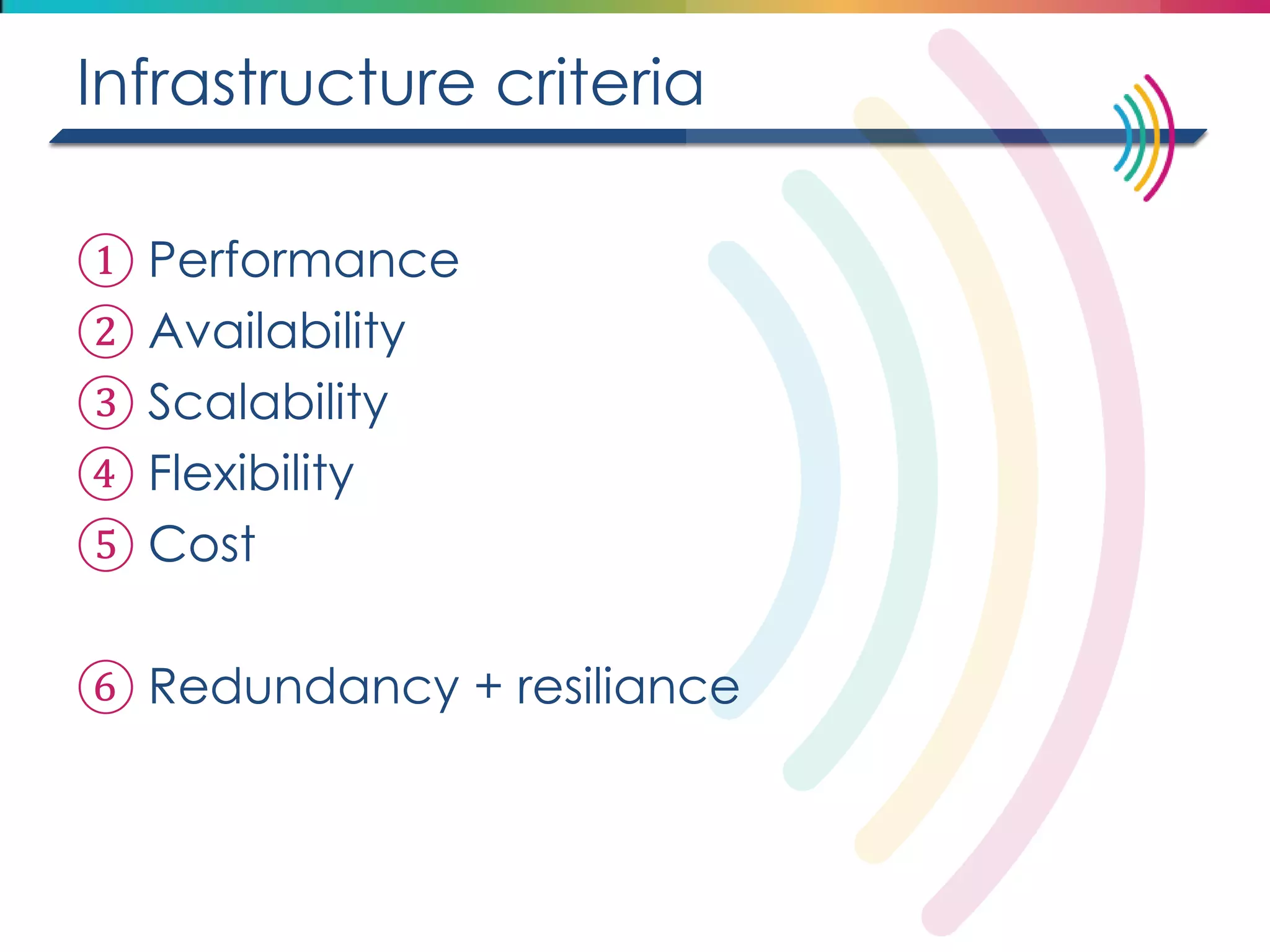 Infrastructure criteria 
①Performance 
②Availability 
③Scalability 
④Flexibility 
⑤Cost 
⑥Redundancy + resiliance  