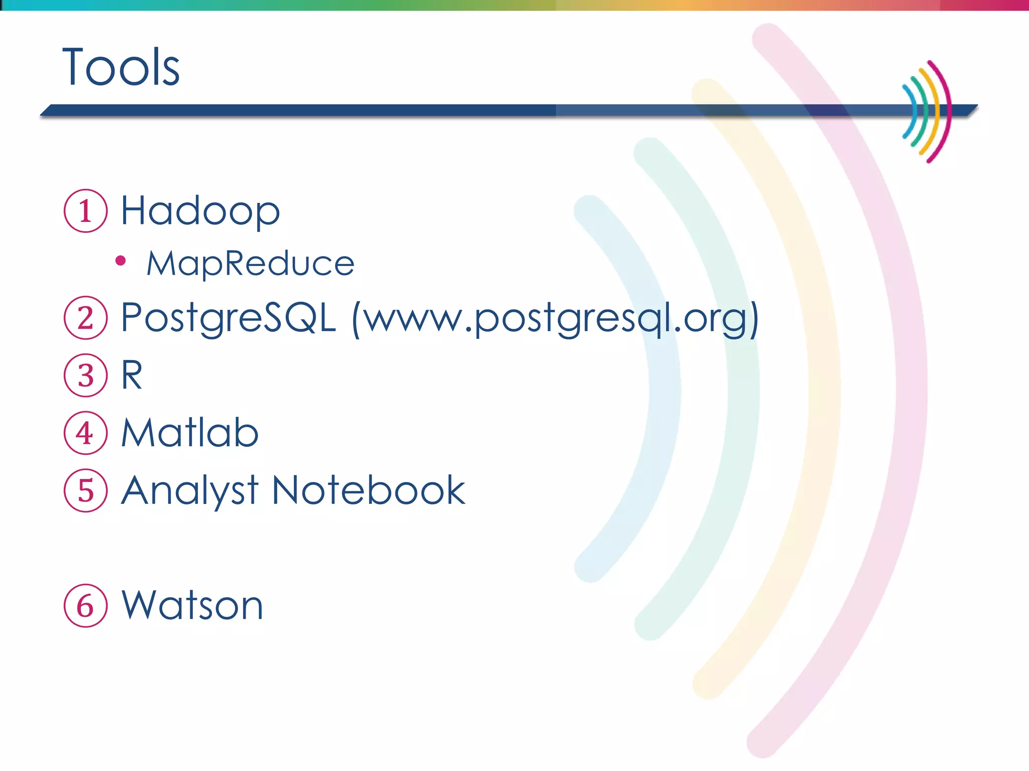 Tools 
①Hadoop 
•MapReduce 
②PostgreSQL (www.postgresql.org) 
③R 
④Matlab 
⑤Analyst Notebook 
⑥Watson  