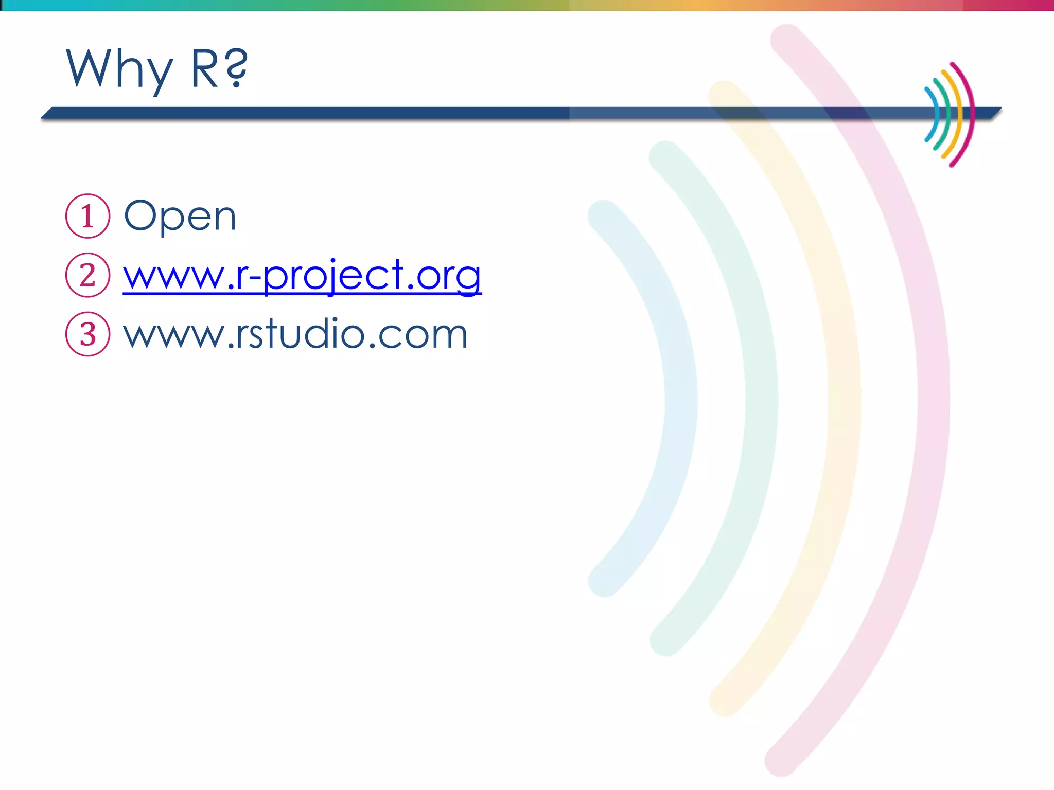 Why R? 
①Open 
②www.r-project.org 
③www.rstudio.com  