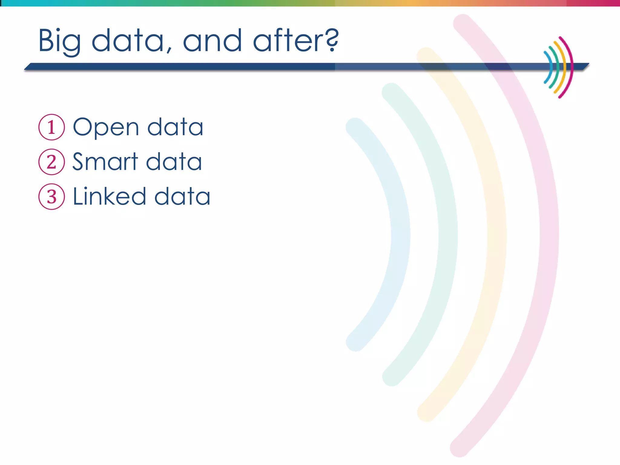 Big data, and after? 
①Open data 
②Smart data 
③Linked data  