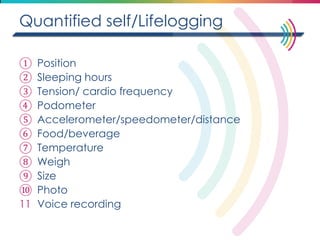 Quantified self/Lifelogging 
①Position 
②Sleeping hours 
③Tension/ cardio frequency 
④Podometer 
⑤Accelerometer/speedometer/distance 
⑥Food/beverage 
⑦Temperature 
⑧Weigh 
⑨Size 
⑩Photo 
11Voice recording  