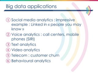 Big data applications 
①Social media analytics : impressive example : Linked in « people you may know » 
②Voice analytics : call centers, mobile phones (SIRI) 
③Text analytics 
④Video analytics 
⑤Telecom : customer churn 
⑥Behavioural analytics  