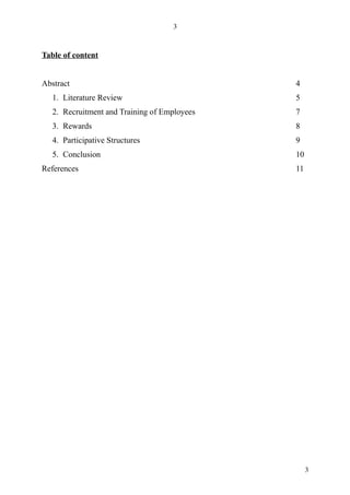 3



Table of content


Abstract                                      4
   1. Literature Review                       5
   2. Recruitment and Training of Employees   7
   3. Rewards                                 8
   4. Participative Structures                9
   5. Conclusion                              10
References                                    11




                                                   3
 