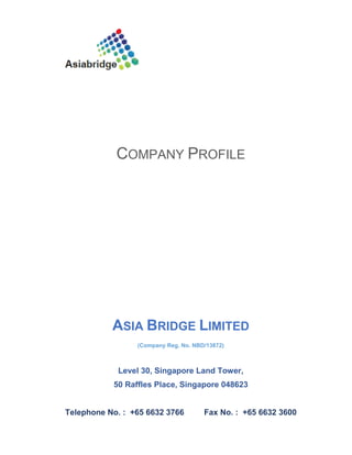 COMPANY PROFILE
ASIA BRIDGE LIMITED
(Company Reg. No. NBD/13872)
Level 30, Singapore Land Tower,
50 Raffles Place, Singapore 048623
Telephone No. : +65 6632 3766 Fax No. : +65 6632 3600
 