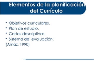 Elementos de la planificación
del Currículo
• Objetivos curriculares.
• Plan de estudio.
• Cartas descriptivas.
• Sistema de evaluación.
(Arnaz, 1990)
 