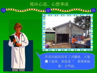 境由心造、心想事成 這張照片為卓蘭「壢西坪產業文化發展協會」會址，從外觀來看，怎麼看都像是破舊的農舍倉庫。 社區居民認為協會的門面應該改善，但又不想花太多錢，所以採納專家意見 - 善用資源、就地取材 於是社區居民有了共識後，大家動了起來，來改造「產業發展協會」之門面。 