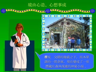 境由心造、心想事成 然後，居民們利用一些樹枝。 如何把平面的感覺立體化呢？釘上一些樹枝吧！  在枝枒交錯的掩蔽之下，原本單調的一間倉庫，現在變成了一座潛藏在森林深處的神秘小屋 。 