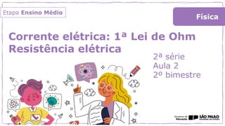 Corrente elétrica: 1ª Lei de Ohm
Resistência elétrica
2ª série
Aula 2
2º bimestre
Física
Etapa Ensino Médio
 