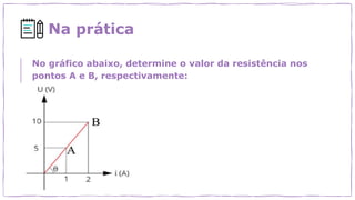 Na prática
No gráfico abaixo, determine o valor da resistência nos
pontos A e B, respectivamente:
 