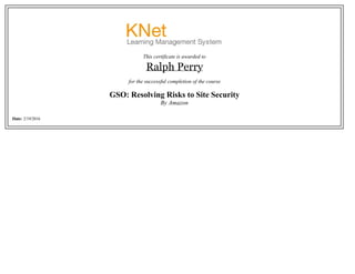 This certificate is awarded to
Ralph Perry
for the successful completion of the course
GSO: Resolving Risks to Site Security
By Amazon
Date: 2/19/2016
 