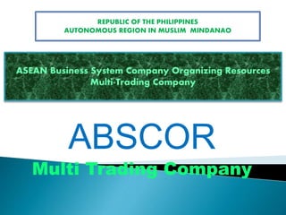 ABSCOR
Multi Trading Company
REPUBLIC OF THE PHILIPPINES
AUTONOMOUS REGION IN MUSLIM MINDANAO
ASEAN Business System Company Organizing Resources
Multi-Trading Company
 