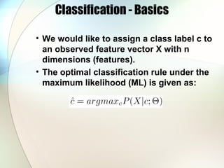 Classification - Basics
• We would like to assign a class label c to
an observed feature vector X with n
dimensions (features).
• The optimal classification rule under the
maximum likelihood (ML) is given as:
 