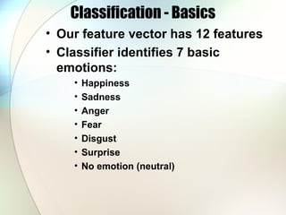 Classification - Basics
• Our feature vector has 12 features
• Classifier identifies 7 basic
emotions:
• Happiness
• Sadness
• Anger
• Fear
• Disgust
• Surprise
• No emotion (neutral)
 