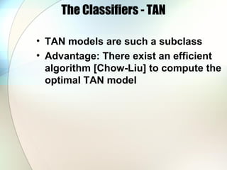 The Classifiers - TAN
• TAN models are such a subclass
• Advantage: There exist an efficient
algorithm [Chow-Liu] to compute the
optimal TAN model
 