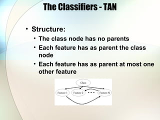 The Classifiers - TAN
• Structure:
• The class node has no parents
• Each feature has as parent the class
node
• Each feature has as parent at most one
other feature
 
