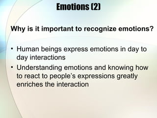 Emotions (2)
Why is it important to recognize emotions?
• Human beings express emotions in day to
day interactions
• Understanding emotions and knowing how
to react to people’s expressions greatly
enriches the interaction
 