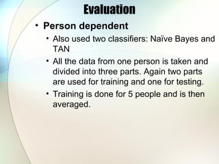 Evaluation
• Person dependent
• Also used two classifiers: Naïve Bayes and
TAN
• All the data from one person is taken and
divided into three parts. Again two parts
are used for training and one for testing.
• Training is done for 5 people and is then
averaged.
 