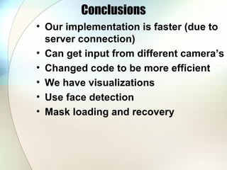 Conclusions
• Our implementation is faster (due to
server connection)
• Can get input from different camera’s
• Changed code to be more efficient
• We have visualizations
• Use face detection
• Mask loading and recovery
 