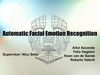 Automatic Facial Emotion Recognition
Aitor Azcarate
Felix Hageloh
Koen van de Sande
Roberto Valenti
Supervisor: Nicu Sebe
 