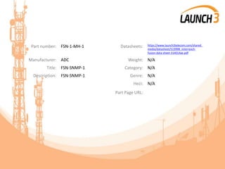 Part number: FSN-1-MH-1 Datasheets: https://www.launch3telecom.com/shared_
media/datasheet/513998_interreach-
fusion-data-sheet-314014ae.pdf
Manufacturer: ADC Weight: N/A
Title: FSN-SNMP-1 Category: N/A
Description: FSN-SNMP-1 Genre: N/A
Heci: N/A
Part Page URL:
 