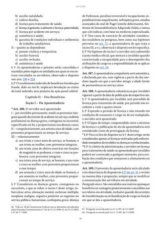 34
LEI 8.112/90
	 b)	auxílio-natalidade;
	 c)	salário-família;
	 d)	 licença para tratamento de saúde;
	 e)	 licençaàgestante,àadotanteelicença-paternidade;
	 f)	 licença por acidente em serviço;
	 g)	 assistência à saúde;
	 h)	 garantia de condições individuais e ambientais
de trabalho satisfatórias;
II – quanto ao dependente:
	 a)	 pensão vitalícia e temporária;
	 b)	auxílio-funeral;
	 c)	auxílio-reclusão;
	 d)	 assistência à saúde.
§ 1º As aposentadorias e pensões serão concedidas e
mantidas pelos órgãos ou entidades aos quais se encon-
tram vinculados os servidores, observado o disposto
nos arts. 189 e 224.
§ 2º O recebimento indevido de benefícios havidos por
fraude, dolo ou má-fé, implicará devolução ao erário
do total auferido, sem prejuízo da ação penal cabível.
Capítulo II – Dos Benefícios
Seção I – Da Aposentadoria
66
Art. 186. O servidor será aposentado:
I – por invalidez permanente, sendo os proventos inte-
graisquandodecorrentedeacidenteemserviço,moléstia
profissional ou doença grave, contagiosa ou incurável,
especificada em lei, e proporcionais nos demais casos;
II – compulsoriamente, aos setenta anos de idade, com
proventos proporcionais ao tempo de serviço;
III – voluntariamente:
	 a)	 aos trinta e cinco anos de serviço, se homem, e
aos trinta se mulher, com proventos integrais;
	 b)	 aos trinta anos de efetivo exercício em funções
de magistério se professor, e vinte e cinco se pro-
fessora, com proventos integrais;
	 c)	 aos trinta anos de serviço, se homem, e aos vinte
e cinco se mulher, com proventos proporcionais
a esse tempo;
	 d)	 aos sessenta e cinco anos de idade, se homem, e
aos sessenta se mulher, com proventos propor-
cionais ao tempo de serviço.
§ 1º Consideram-se doenças graves, contagiosas ou
incuráveis, a que se refere o inciso I deste artigo, tu-
berculose ativa, alienação mental, esclerose múltipla,
neoplasia maligna, cegueira posterior ao ingresso no
serviço público, hanseníase, cardiopatia grave, doença
66.  Vide art. 40 da Constituição Federal com as alterações introduzidas
pelas Emendas Constitucionais nos
20, de 15-12-1998; 41, de 19-12-2003;
e 47, de 5-7-2005.
de Parkinson, paralisia irreversível e incapacitante, es-
pondiloartrose anquilosante, nefropatia grave, estados
avançados do mal de Paget (osteíte deformante), Sín-
drome de Imunodeficiência Adquirida (Aids), e outras
que a lei indicar, com base na medicina especializada.
§ 2º Nos casos de exercício de atividades considera-
das insalubres ou perigosas, bem como nas hipóteses
previstas no art. 71, a aposentadoria de que trata o
inciso III, a e c, observará o disposto em lei específica.
§ 3º Na hipótese do inciso I o servidor será submetido
à junta médica oficial, que atestará a invalidez quando
caracterizada a incapacidade para o desempenho das
atribuições do cargo ou a impossibilidade de se aplicar
o disposto no art. 24.
Art.187.Aaposentadoriacompulsóriaseráautomática,
e declarada por ato, com vigência a partir do dia ime-
diato àquele em que o servidor atingir a idade-limite
de permanência no serviço ativo.
Art. 188. A aposentadoria voluntária ou por invalidez
vigoraráapartirdadatadapublicaçãodorespectivoato.
§ 1º A aposentadoria por invalidez será precedida de
licença para tratamento de saúde, por período não ex-
cedente a vinte e quatro meses.
§ 2º Expirado o período de licença e não estando em
condições de reassumir o cargo ou de ser readaptado,
o servidor será aposentado.
§ 3º O lapso de tempo compreendido entre o término
da licença e a publicação do ato da aposentadoria será
considerado como de prorrogação da licença.
67
§ 4º Para os fins do disposto no § 1º deste artigo, serão
consideradasapenasaslicençasmotivadaspelaenfermi-
dadeensejadoradainvalidezoudoençascorrelacionadas.
68
§ 5º A critério da administração, o servidor em licença
para tratamento de saúde ou aposentado por invalidez
poderá ser convocado a qualquer momento, para ava-
liação das condições que ensejaram o afastamento ou
a aposentadoria.
Art. 189. O provento da aposentadoria será calculado
com observância do disposto no § 3º do art. 41, e revisto
na mesma data e proporção, sempre que se modificar
a remuneração dos servidores em atividade.
Parágrafo único. São estendidos aos inativos quaisquer
benefícios ou vantagens posteriormente concedidas aos
servidores em atividade, inclusive quando decorrentes
de transformação ou reclassificação do cargo ou função
em que se deu a aposentadoria.
67.  Parágrafo acrescido pela Lei nº 11.907, de 2-2-2009.
68.  Parágrafo acrescido pela Lei nº 11.907, de 2-2-2009.
 