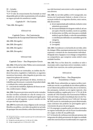 39
LEI 8.112/90
III – (vetado).
80
§ 4º (Vetado.)
81
§ 5º O valor do ressarcimento fica limitado ao total
despendidopeloservidoroupensionistacivilcomplano
ou seguro privado de assistência à saúde.
Capítulo IV – Do Custeio
82
Art. 231. (Revogado.)
TÍTULO VII
Capítulo Único – Da Contratação
Temporária de Excepcional Interesse Público
Art. 232. (Revogado.)
Art. 233. (Revogado.)
Art. 234. (Revogado.)
Art. 235. (Revogado.)
TÍTULO VIII
Capítulo Único – Das Disposições Gerais
Art. 236. O Dia do Servidor Público será comemorado
a vinte e oito de outubro.
Art. 237. Poderão ser instituídos, no âmbito dos Po-
deres Executivo, Legislativo e Judiciário, os seguintes
incentivos funcionais, além daqueles já previstos nos
respectivos planos de carreira:
I – prêmios pela apresentação de ideias, inventos ou
trabalhos que favoreçam o aumento de produtividade
e a redução dos custos operacionais;
II – concessão de medalhas, diplomas de honra ao mé-
rito, condecoração e elogio.
Art. 238. Os prazos previstos nesta lei serão contados
em dias corridos, excluindo-se o dia do começo e in-
cluindo-se o do vencimento, ficando prorrogado, para
o primeiro dia útil seguinte, o prazo vencido em dia
em que não haja expediente.
Art.239.Pormotivodecrençareligiosaoudeconvicção
filosófica ou política, o servidor não poderá ser privado
de quaisquer dos seus direitos, sofrer discriminação em
80.  Parágrafo proposto e vetado no projeto que foi transformado na Lei
nº 11.302, de 10-5-2006.
81.  Parágrafo acrescido pela Lei nº 11.302, de 10-5-2006.
82.  Artigo revogado pela Lei nº 9.783, de 28-1-1999.
sua vida funcional, nem eximir-se do cumprimento de
seus deveres.
Art. 240. Ao servidor público civil é assegurado, nos
termos da Constituição Federal, o direito à livre as-
sociação sindical e os seguintes direitos, entre outros,
dela decorrentes:
	 a)	 deserrepresentadopelosindicato,inclusivecomo
substituto processual;
	 b)	 de inamovibilidade do dirigente sindical, até um
ano após o final do mandato, exceto se a pedido;
	 c)	 de descontar em folha, sem ônus para a entidade
sindicalaqueforfiliado,ovalordasmensalidades
e contribuições definidas em assembleia geral da
categoria.
	
d)	(revogada);
	
e)	(revogada).
Art. 241. Consideram-se da família do servidor, além
docônjugeefilhos,quaisquerpessoasquevivamàssuas
expensas e constem do seu assentamento individual.
Parágrafoúnico.Equipara-seaocônjugeacompanheira
ou companheiro, que comprove união estável como
entidade familiar.
Art. 242. Para os fins desta lei, considera-se sede o
município onde a repartição estiver instalada e onde o
servidor tiver exercício, em caráter permanente.
TÍTULO IX
Capítulo Único – Das Disposições
Transitórias e Finais
Art. 243. Ficam submetidos ao regime jurídico insti-
tuído por esta lei, na qualidade de servidores públicos,
os servidores dos poderes da União, dos ex-territórios,
das autarquias, inclusive as em regime especial, e das
fundações públicas, regidos pela Lei nº 1.711, de 28 de
outubro de 1952 (Estatuto dos Funcionários Públicos
Civis da União), ou pela Consolidação das Leis do Tra-
balho,aprovadapeloDecreto-Leinº 5.452,de1ºdemaio
de 1943, exceto os contratados por prazo determinado,
cujos contratos não poderão ser prorrogados após o
vencimento do prazo de prorrogação.
§ 1º Os empregos ocupados pelos servidores incluídos
no regime instituído por esta lei ficam transformados
em cargos, na data de sua publicação.
§ 2º As funções de confiança exercidas por pessoas não
integrantes de tabela permanente do órgão ou entidade
onde têm exercício ficam transformadas em cargos em
 