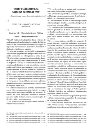 42
LEI 8.112/90
CONSTITUIÇÃO DA REPÚBLICA
FEDERATIVA DO BRASIL DE 198883
[Dispositivos que tratam dos servidores públicos civis.]
[...]
TÍTULO III – DA ORGANIZAÇÃO
DO ESTADO
[...]
Capítulo VII – Da Administração Pública
Seção I – Disposições Gerais
84
Art. 37. A administração pública direta e indireta de
qualquer dos poderes da União, dos estados, do Distrito
Federal e dos municípios obedecerá aos princípios de
legalidade, impessoalidade, moralidade, publicidade e
eficiência e, também, ao seguinte:
85
I–oscargos,empregosefunçõespúblicassãoacessíveis
aosbrasileirosquepreenchamosrequisitosestabelecidos
em lei, assim como aos estrangeiros, na forma da lei;
86
II–ainvestiduraemcargoouempregopúblicodepen-
de de aprovação prévia em concurso público de provas
ou de provas e títulos, de acordo com a natureza e a
complexidade do cargo ou emprego, na forma prevista
em lei, ressalvadas as nomeações para cargo em comis-
são declarado em lei de livre nomeação e exoneração;
III – o prazo de validade do concurso público será de
até dois anos, prorrogável uma vez, por igual período;
IV – durante o prazo improrrogável previsto no edital
de convocação, aquele aprovado em concurso público
de provas ou de provas e títulos será convocado com
prioridadesobrenovosconcursadosparaassumircargo
ou emprego, na carreira;
87
V–asfunçõesdeconfiança,exercidasexclusivamente
por servidores ocupantes de cargo efetivo, e os cargos
em comissão, a serem preenchidos por servidores de
carreira nos casos, condições e percentuais mínimos
previstos em lei, destinam-se apenas às atribuições de
direção, chefia e assessoramento;
VI – é garantido ao servidor público civil o direito à
livre associação sindical;
83.  Publicada no Diário Oficial da União, Seção 1, Anexo, de 5 de ou-
tubro de 1988, p. 1.
84.  CaputcomredaçãodadapelaEmendaConstitucionalnº19,de4-6-1998.
85.  IncisocomredaçãodadapelaEmendaConstitucionalnº19,de4-6-1998.
86.  IncisocomredaçãodadapelaEmendaConstitucionalnº19,de4-6-1998.
87.  IncisocomredaçãodadapelaEmendaConstitucionalnº19,de4-6-1998.
88
VII – o direito de greve será exercido nos termos e
nos limites definidos em lei específica;
VIII – a lei reservará percentual dos cargos e empregos
públicos para as pessoas portadoras de deficiência e
definirá os critérios de sua admissão;
IX–aleiestabeleceráoscasosdecontrataçãoportempo
determinado para atender a necessidade temporária de
excepcional interesse público;
89
X – a remuneração dos servidores públicos e o sub-
sídio de que trata o § 4º do art. 39 somente poderão
ser fixados ou alterados por lei específica, observada
a iniciativa privativa em cada caso, assegurada revisão
geral anual, sempre na mesma data e sem distinção
de índices;
90
XI – a remuneração e o subsídio dos ocupantes de
cargos, funções e empregos públicos da administra-
ção direta, autárquica e fundacional, dos membros de
qualquer dos poderes da União, dos estados, do Distrito
Federal e dos municípios, dos detentores de mandato
eletivo e dos demais agentes políticos e os proventos,
pensões ou outra espécie remuneratória, percebidos
cumulativamenteounão,incluídasasvantagenspessoais
ou de qualquer outra natureza, não poderão exceder o
subsídio mensal, em espécie, dos ministros do Supre-
mo Tribunal Federal, aplicando-se como limite, nos
municípios, o subsídio do prefeito, e nos estados e no
Distrito Federal, o subsídio mensal do governador no
âmbito do Poder Executivo, o subsídio dos deputados
estaduais e distritais no âmbito do Poder Legislativo e
o subsídio dos desembargadores do Tribunal de Justiça,
limitado a noventa inteiros e vinte e cinco centésimos
porcentodosubsídiomensal,emespécie,dosministros
doSupremoTribunalFederal,noâmbitodoPoderJudi-
ciário, aplicável este limite aos membros do Ministério
Público, aos procuradores e aos defensores públicos;
XII – os vencimentos dos cargos do Poder Legislativo
e do Poder Judiciário não poderão ser superiores aos
pagos pelo Poder Executivo;
91
XIII–évedadaavinculaçãoouequiparaçãodequaisquer
espécies remuneratórias para o efeito de remuneração
de pessoal do serviço público;
92
XIV – os acréscimos pecuniários percebidos por ser-
vidor público não serão computados nem acumulados
para fins de concessão de acréscimos ulteriores;
88.  IncisocomredaçãodadapelaEmendaConstitucionalnº19,de4-6-1998.
89.  IncisocomredaçãodadapelaEmendaConstitucionalnº19,de4-6-1998.
90.  IncisocomredaçãodadapelaEmendaConstitucionalnº41,de19-12-2003.
91.  IncisocomredaçãodadapelaEmendaConstitucionalnº19,de4-6-1998.
92.  IncisocomredaçãodadapelaEmendaConstitucionalnº19,de4-6-1998.
 