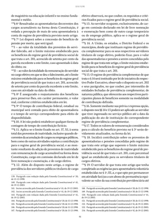 46
LEI 8.112/90
de magistério na educação infantil e no ensino funda-
mental e médio.
139
§ 6º Ressalvadas as aposentadorias decorrentes dos
cargos acumuláveis na forma desta Constituição, é
vedada a percepção de mais de uma aposentadoria à
conta do regime de previdência previsto neste artigo.
140
§ 7º Lei disporá sobre a concessão do benefício de
pensão por morte, que será igual:
141
I – ao valor da totalidade dos proventos do servi-
dor falecido, até o limite máximo estabelecido para
os benefícios do regime geral de previdência social de
que trata o art. 201, acrescido de setenta por cento da
parcela excedente a este limite, caso aposentado à data
do óbito; ou
142
II–aovalordatotalidadedaremuneraçãodoservidor
nocargoefetivoemquesedeuofalecimento,atéolimite
máximoestabelecidoparaosbenefíciosdoregimegeral
de previdência social de que trata o art. 201, acrescido
de setenta por cento da parcela excedente a este limite,
caso em atividade na data do óbito.
143
§ 8º É assegurado o reajustamento dos benefícios
para preservar-lhes, em caráter permanente, o valor
real, conforme critérios estabelecidos em lei.
144
§ 9º O tempo de contribuição federal, estadual ou
municipal será contado para efeito de aposentadoria
e o tempo de serviço correspondente para efeito de
disponibilidade.
145
§ 10. A lei não poderá estabelecer qualquer forma de
contagem de tempo de contribuição fictício.
146
§ 11. Aplica-se o limite fixado no art. 37, XI, à soma
total dos proventos de inatividade, inclusive quando de-
correntesdaacumulaçãodecargosouempregospúblicos,
bem como de outras atividades sujeitas a contribuição
para o regime geral de previdência social, e ao mon-
tante resultante da adição de proventos de inatividade
com remuneração de cargo acumulável na forma desta
Constituição, cargo em comissão declarado em lei de
livre nomeação e exoneração, e de cargo eletivo.
147
§ 12. Além do disposto neste artigo, o regime de
previdência dos servidores públicos titulares de cargo
139.  Parágrafo com redação dada pela Emenda Constitucional nº 20,
de 15-12-1998.
140.  Parágrafo com redação dada pela Emenda Constitucional nº 41,
de 19-12-2003.
141.  Inciso acrescido pela Emenda Constitucional nº 41, de 19-12-2003.
142.  Inciso acrescido pela Emenda Constitucional nº 41, de 19-12-2003.
143.  Parágrafo com redação dada pela Emenda Constitucional nº 41,
de 19-12-2003.
144.  ParágrafoacrescidopelaEmendaConstitucionalnº20,de15-12-1998.
145.  ParágrafoacrescidopelaEmendaConstitucionalnº20,de15-12-1998.
146.  ParágrafoacrescidopelaEmendaConstitucionalnº20,de15-12-1998.
147.  ParágrafoacrescidopelaEmendaConstitucionalnº20,de15-12-1998.
efetivo observará, no que couber, os requisitos e crité-
rios fixados para o regime geral de previdência social.
148
§ 13. Ao servidor ocupante, exclusivamente, de car-
go em comissão declarado em lei de livre nomeação
e exoneração bem como de outro cargo temporário
ou de emprego público, aplica-se o regime geral de
previdência social.
149
§ 14. A União, os estados, o Distrito Federal e os
municípios, desde que instituam regime de previdên-
cia complementar para os seus respectivos servidores
titulares de cargo efetivo, poderão fixar, para o valor
das aposentadorias e pensões a serem concedidas pelo
regimedequetrataesteartigo,olimitemáximoestabe-
lecido para os benefícios do regime geral de previdência
social de que trata o art. 201.
150
§ 15. O regime de previdência complementar de que
tratao§ 14seráinstituídoporleideiniciativadorespec-
tivo Poder Executivo, observado o disposto no art. 202
e seus parágrafos, no que couber, por intermédio de
entidades fechadas de previdência complementar, de
natureza pública, que oferecerão aos respectivos parti-
cipantes planos de benefícios somente na modalidade
de contribuição definida.
151
§ 16. Somente mediante sua prévia e expressa opção,
odispostonos §§ 14 e 15poderáseraplicadoaoservidor
que tiver ingressado no serviço público até a data da
publicação do ato de instituição do correspondente
regime de previdência complementar.
152
§ 17. Todos os valores de remuneração considerados
para o cálculo do benefício previsto no § 3º serão de-
vidamente atualizados, na forma da lei.
153
§ 18. Incidirá contribuição sobre os proventos de
aposentadorias e pensões concedidas pelo regime de
que trata este artigo que superem o limite máximo
estabelecido para os benefícios do regime geral de pre-
vidência social de que trata o art. 201, com percentual
igual ao estabelecido para os servidores titulares de
cargos efetivos.
154
§ 19. O servidor de que trata este artigo que tenha
completadoasexigênciasparaaposentadoriavoluntária
estabelecidas no § 1º, III, a, e que opte por permanecer
em atividade fará jus a um abono de permanência equi-
valente ao valor da sua contribuição previdenciária até
148.  ParágrafoacrescidopelaEmendaConstitucionalnº20,de15-12-1998.
149.  ParágrafoacrescidopelaEmendaConstitucionalnº20,de15-12-1998.
150.  Parágrafo com redação dada pela Emenda Constitucional nº 41,
de 19-12-2003.
151.  ParágrafoacrescidopelaEmendaConstitucionalnº20,de15-12-1998.
152.  ParágrafoacrescidopelaEmendaConstitucionalnº41,de19-12-2003.
153.  ParágrafoacrescidopelaEmendaConstitucionalnº41,de19-12-2003.
154.  ParágrafoacrescidopelaEmendaConstitucionalnº41,de19-12-2003.
 