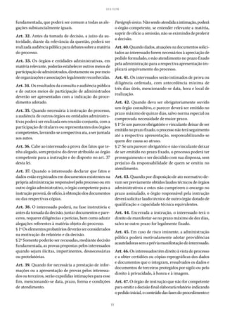 51
LEI 8.112/90
fundamentada, que poderá ser comum a todas as ale-
gações substancialmente iguais.
Art. 32. Antes da tomada de decisão, a juízo da au-
toridade, diante da relevância da questão, poderá ser
realizadaaudiênciapúblicaparadebatessobreamatéria
do processo.
Art. 33. Os órgãos e entidades administrativas, em
matéria relevante, poderão estabelecer outros meios de
participaçãodeadministrados,diretamenteoupormeio
deorganizaçõeseassociaçõeslegalmentereconhecidas.
Art. 34. Os resultados da consulta e audiência pública
e de outros meios de participação de administrados
deverão ser apresentados com a indicação do proce-
dimento adotado.
Art. 35. Quando necessária à instrução do processo,
a audiência de outros órgãos ou entidades administra-
tivas poderá ser realizada em reunião conjunta, com a
participação de titulares ou representantes dos órgãos
competentes, lavrando-se a respectiva ata, a ser juntada
aos autos.
Art. 36. Cabe ao interessado a prova dos fatos que te-
nha alegado, sem prejuízo do dever atribuído ao órgão
competente para a instrução e do disposto no art. 37
desta lei.
Art. 37. Quando o interessado declarar que fatos e
dados estão registrados em documentos existentes na
própriaadministraçãoresponsávelpeloprocessoouem
outro órgão administrativo, o órgão competente para a
instruçãoproverá,deofício,àobtençãodosdocumentos
ou das respectivas cópias.
Art. 38. O interessado poderá, na fase instrutória e
antes da tomada da decisão, juntar documentos e pare-
ceres, requerer diligências e perícias, bem como aduzir
alegações referentes à matéria objeto do processo.
§ 1º Os elementos probatórios deverão ser considerados
na motivação do relatório e da decisão.
§ 2º Somente poderão ser recusadas, mediante decisão
fundamentada, as provas propostas pelos interessados
quando sejam ilícitas, impertinentes, desnecessárias
ou protelatórias.
Art. 39. Quando for necessária a prestação de infor-
mações ou a apresentação de provas pelos interessa-
dos ou terceiros, serão expedidas intimações para esse
fim, mencionando-se data, prazo, forma e condições
de atendimento.
Parágrafoúnico.Nãosendoatendidaaintimação,poderá
o órgão competente, se entender relevante a matéria,
suprir de ofício a omissão, não se eximindo de proferir
a decisão.
Art.40.Quandodados,atuaçõesoudocumentossolici-
tados ao interessado forem necessários à apreciação de
pedido formulado, o não atendimento no prazo fixado
pela administração para a respectiva apresentação im-
plicará arquivamento do processo.
Art. 41. Os interessados serão intimados de prova ou
diligência ordenada, com antecedência mínima de
três dias úteis, mencionando-se data, hora e local de
realização.
Art. 42. Quando deva ser obrigatoriamente ouvido
um órgão consultivo, o parecer deverá ser emitido no
prazo máximo de quinze dias, salvo norma especial ou
comprovada necessidade de maior prazo.
§ 1ºSeumparecerobrigatórioevinculantedeixardeser
emitidonoprazofixado,oprocessonãoteráseguimento
até a respectiva apresentação, responsabilizando-se
quem der causa ao atraso.
§ 2º Se um parecer obrigatório e não vinculante deixar
de ser emitido no prazo fixado, o processo poderá ter
prosseguimento e ser decidido com sua dispensa, sem
prejuízo da responsabilidade de quem se omitiu no
atendimento.
Art. 43. Quando por disposição de ato normativo de-
vam ser previamente obtidos laudos técnicos de órgãos
administrativos e estes não cumprirem o encargo no
prazo assinalado, o órgão responsável pela instrução
deverá solicitar laudo técnico de outro órgão dotado de
qualificação e capacidade técnica equivalentes.
Art. 44. Encerrada a instrução, o interessado terá o
direito de manifestar-se no prazo máximo de dez dias,
salvo se outro prazo for legalmente fixado.
Art. 45. Em caso de risco iminente, a administração
pública poderá motivadamente adotar providências
acauteladorassemapréviamanifestaçãodointeressado.
Art. 46. Os interessados têm direito à vista do processo
e a obter certidões ou cópias reprográficas dos dados
e documentos que o integram, ressalvados os dados e
documentos de terceiros protegidos por sigilo ou pelo
direito à privacidade, à honra e à imagem.
Art. 47. O órgão de instrução que não for competente
paraemitiradecisãofinalelaborarárelatórioindicando
opedidoinicial,oconteúdodasfasesdoprocedimentoe
 