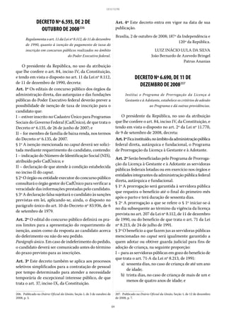 64
LEI 8.112/90
DECRETO Nº 6.593, DE 2 DE
OUTUBRO DE 2008206
Regulamenta o art. 11 da Lei nº 8.112, de 11 de dezembro
de 1990, quanto à isenção de pagamento de taxa de
inscrição em concursos públicos realizados no âmbito
do Poder Executivo federal.
O presidente da República, no uso da atribuição
que lhe confere o art. 84, inciso IV, da Constituição,
e tendo em vista o disposto no art. 11 da Lei nº 8.112,
de 11 de dezembro de 1990, decreta:
Art. 1º Os editais de concurso público dos órgãos da
administração direta, das autarquias e das fundações
públicas do Poder Executivo federal deverão prever a
possibilidade de isenção de taxa de inscrição para o
candidato que:
I – estiver inscrito no Cadastro Único para Programas
Sociais do Governo Federal (CadÚnico), de que trata o
Decreto nº 6.135, de 26 de junho de 2007; e
II – for membro de família de baixa renda, nos termos
do Decreto nº 6.135, de 2007.
§ 1º A isenção mencionada no caput deverá ser solici-
tada mediante requerimento do candidato, contendo:
I – indicação do Número de Identificação Social (NIS),
atribuído pelo CadÚnico; e
II – declaração de que atende à condição estabelecida
no inciso II do caput.
§ 2º O órgão ou entidade executor do concurso público
consultará o órgão gestor do CadÚnico para verificar a
veracidade das informações prestadas pelo candidato.
§ 3º A declaração falsa sujeitará o candidato às sanções
previstas em lei, aplicando-se, ainda, o disposto no
parágrafo único do art. 10 do Decreto nº 83.936, de 6
de setembro de 1979.
Art. 2º O edital do concurso público definirá os pra-
zos limites para a apresentação do requerimento de
isenção, assim como da resposta ao candidato acerca
do deferimento ou não do seu pedido.
Parágrafo único. Em caso de indeferimento do pedido,
o candidato deverá ser comunicado antes do término
do prazo previsto para as inscrições.
Art. 3º Este decreto também se aplica aos processos
seletivos simplificados para a contratação de pessoal
por tempo determinado para atender a necessidade
temporária de excepcional interesse público, de que
trata o art. 37, inciso IX, da Constituição.
206.  Publicado no Diário Oficial da União, Seção 1, de 3 de outubro de
2008, p. 3.
Art. 4º Este decreto entra em vigor na data de sua
publicação.
Brasília, 2 de outubro de 2008; 187º da Independência e
120º da República.
LUIZ INÁCIO LULA DA SILVA
João Bernardo de Azevedo Bringel
Patrus Ananias
DECRETO Nº 6.690, DE 11 DE
DEZEMBRO DE 2008207
Institui o Programa de Prorrogação da Licença à
Gestante e à Adotante, estabelece os critérios de adesão
ao Programa e dá outras providências.
O presidente da República, no uso da atribuição
que lhe confere o art. 84, inciso IV, da Constituição, e
tendo em vista o disposto no art. 2º da Lei nº 11.770,
de 9 de setembro de 2008, decreta:
Art.1ºFicainstituído,noâmbitodaadministraçãopública
federal direta, autárquica e fundacional, o Programa
de Prorrogação da Licença à Gestante e à Adotante.
Art. 2º Serão beneficiadas pelo Programa de Prorroga-
ção da Licença à Gestante e à Adotante as servidoras
públicas federais lotadas ou em exercício nos órgãos e
entidades integrantes da administração pública federal
direta, autárquica e fundacional.
§ 1º A prorrogação será garantida à servidora pública
que requeira o benefício até o final do primeiro mês
após o parto e terá duração de sessenta dias.
§ 2º A prorrogação a que se refere o § 1º iniciar-se-á
no dia subsequente ao término da vigência da licença
prevista no art. 207 da Lei nº 8.112, de 11 de dezembro
de 1990, ou do benefício de que trata o art. 71 da Lei
nº 8.213, de 24 de julho de 1991.
§ 3º O benefício a que fazem jus as servidoras públicas
mencionadas no caput será igualmente garantido a
quem adotar ou obtiver guarda judicial para fins de
adoção de criança, na seguinte proporção:
I – para as servidoras públicas em gozo do benefício de
que trata o art. 71-A da Lei nº 8.213, de 1991:
	 a)	 sessenta dias, no caso de criança de até um ano
de idade;
	 b)	 trinta dias, no caso de criança de mais de um e
menos de quatro anos de idade; e
207.  Publicado no Diário Oficial da União, Seção 1, de 12 de dezembro
de 2008, p. 7.
 