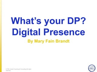 What’s your DP?
Digital Presence
By Mary Fain Brandt
© TRU Career Coaching & Consulting All rights
reserved.
 