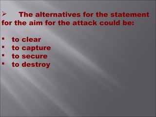  The alternatives for the statement
for the aim for the attack could be:
 to clear
 to capture
 to secure
 to destroy
 