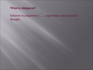What is Judgment?
Inherent in judgment is ……experience and analytical
thought.
 