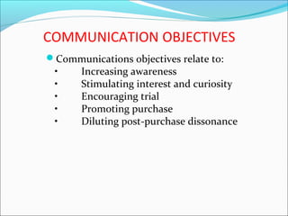 COMMUNICATION OBJECTIVES
Communications objectives relate to:
• Increasing awareness
• Stimulating interest and curiosity
• Encouraging trial
• Promoting purchase
• Diluting post-purchase dissonance
 
