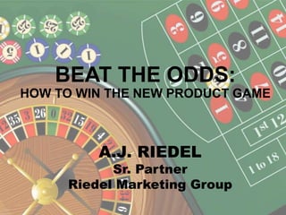 BEAT THE ODDS:
HOW TO WIN THE NEW PRODUCT GAME
A.J. RIEDEL
Sr. Partner
Riedel Marketing Group
 