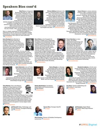 Speakers Bios cont’d
Matt Pierce is Integrated
Marketing Manager for video and
social media at TechSmith Corp., a
software company that provides
practical business and academic
solutions that change how people
communicate and collaborate
across devices. For seven years, he
directly managed the training and user assistance teams
in addition to leading the social media, video and
technical support teams. Matt has also run TechSmith’ s
visual communication web show, The Forge,
interviewing guests from around the world discussing
the use of visuals, video, and technology in education,
training, marketing and more.
Matt is a regular contributor to Training magazine, a
publication in the U.S. and U.K. He has spoken multiple
times and has 10 years-experience working in learning
and development with a focus on visual instruction.
@TechSmith
Wesley Hoffman believes in the
power of meeting people in person.
After a few years of working in
customer service and sales, across
several different industries, he
decided to follow his true passion:
connecting and motivating people.
Available for speaking engagements,
team building sessions, sales &
customer service consulting,
business development or recruiting,
check out the blog for a more in-depth, real-life look at
his thoughts and vision. @Wesleyhoffman
Suneel Grover is a senior solutions
architect at SAS, a company focused
in the field of business-analytic
software, consulting, and services. He
has a M.B.A. in Marketing
Research/Decision Science from The
George Washington University (2008)
and a M.S. in Integrated Marketing
focused in Digital Analytics from New
York University (2011). Prior to joining SAS (2011) and
GWU’s School of Business faculty (2013), Suneel has
accumulated 15 years of professional experience with
organizations like MetLife, Citi, Navy Federal, Direct
Marketing Association (DMA), Interactive Advertising
Bureau (IAB), New York University (NYU), Indiana
University, and Radford University - working, consulting,
and teaching in the areas of business analytics, data
visualization, and marketing intelligence.
@suneelgrover
Jerry Bernhart Jerry Bernhart is
principal of Bernhart Associates
Executive Search, LLC, one of the
nation’s leading executive search firms
in digital, ecommerce, and multichannel
marketing. Jerry is author of "Careers in
Ecommerce and Digital Marketing," the
definitive employment guide for
opportunities within the major
specialties of digital marketing. For two and a half
decades, Bernhart has conducted searches, recruited,
and placed top digital and multichannel marketers with
clients ranging from startups to Fortune 500 companies.
Bernhart’s insights into hiring and employment trends in
digital marketing have been included in research
reports published by Bloomberg, AdAge, and many
leading marketing research organizations. He is a
contributing author to MarketingProfs, Loyalty360, and
wrote material for Olivia Parr Rud’s critically acclaimed
Data Mining Cookbook.. @jerrybernhart
Brent Dykes is the Evangelist for
Analytics at Adobe and is responsible
for guiding and evangelizing the vision
of Adobe’s analytics solutions. He has
been focused on enterprise-level web
analytics consulting for eight years,
working with many industry leaders,
including Microsoft, Sony, Dell,
Comcast, and Nike. Dykes is the author
of two books on digital analytics: Web
Analytics Action Hero and Web Analytics Kick Start
Guide. He has been involved in digital marketing and
analytics for more than fifteen years, including positions
at WPP’s Blast Radius, Lands’ End, and Microsoft. Dykes
earned his MBA at Brigham Young University, where he
was a Hawes Scholar. He earned his BBA (Marketing)
degree from Simon Fraser University.
@analyticshero
Travis Sheridan is a born
hustler. He studied
organizational psychology and
applies that professionally by
building diverse innovation
communities. He believes
innovation is the best way to
improve the human condition.
Innovation heals. Travis moved
to St. Louis from California when he saw a region ripe for
innovation. He is currently the executive director of the
Venture Café in St. Louis, a place where serendipitous
collisions happen between brilliant minds and
entrepreneurial energy. Prior to that, he was the vice
president of innovation and entrepreneurship at the St.
Louis Economic Development Partnership.
@TravisSheridan
Julio Viskovich is one of Forbes
Top 30 Social Selling influencers
and has worked for brands like
Microsoft and HootSuite before
taking on the role as VP of
Marketing at rFactr. He is one of the
pioneers of social selling as a
concept and works with brands and
organizations discover the right tools, training, and
approach to help them drive revenue and customer
relationships through advocacy marketing.
@JulioVisko
Kevin Murphy is a Strategic
Partnership Lead in the Partner
Business Solutions division within
Google. He has been at Google for 9
years and was a graduate of NYU
Masters in Direct & Interactive
Marketing in 2006. Kevin has worked
with large publishers like the Wall
Street Journal, Conde Nast, Meredith Corp, Wenner
Media, and Cox Corporate Communications.
@Kmurphgoog
Elizabeth Ledbetter is the St. Louis
branch manager for The Creative Group,
a division of Robert Half specializing in
the placement of highly skilled
interactive, design, marketing and public
relations professionals on a project and
full-time basis. Elizabeth joined The
Creative Group in 2008 and was
previously the agency director for an entertainment
agency in St. Louis. She is an active member of many
local associations, including the American Marketing
Association (St. Louis chapter). Elizabeth is a graduate of
Purdue University. @tcg_elizabeth
Tony Marlow, Tony is the Head of
Insights for Yahoo based out of New
York. He joined Yahoo’s Strategic
Insights division in January 2010,
moving to the US from Sydney where
he lead the Online Custom Research
division for Nielsen across the Asia
Pacific region. Prior to Yahoo and Nielsen, Tony’s online
research experience was within the strategic consulting
environment, where he managed and consulted on a
range of media and technology-related research. Tony
has provided comment for international news articles,
television stories and speaks at various digital media
conferences.
@tonytonymarlow
Adelyn Biedenbach, Coordinator,
Digital Media and Communications,
Florida Panthers
@flapanthers
Lisa Boaz, Director of Marketing and
Advertizing, St. Louis Rams
@LisaABoaz
Jeff Kosseff, Media, Technology, and
Privacy Attorney, Covington & Burling
LLP @jkosseff
Vernon Ross, Principal, Ross PR
@rosspr
Jill Hampton, Digital Media
Consultant, Wells Fargo Advisors
@jillstl
Mark Sanders, Director of Publisher Development,
Lockerdome @sanders9
#UMSLDigital
 