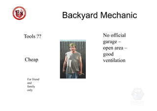 Backyard Mechanic
Cheap
Tools ??
For friend
and
family
only
No official
garage –
open area –
good
ventilation
 
