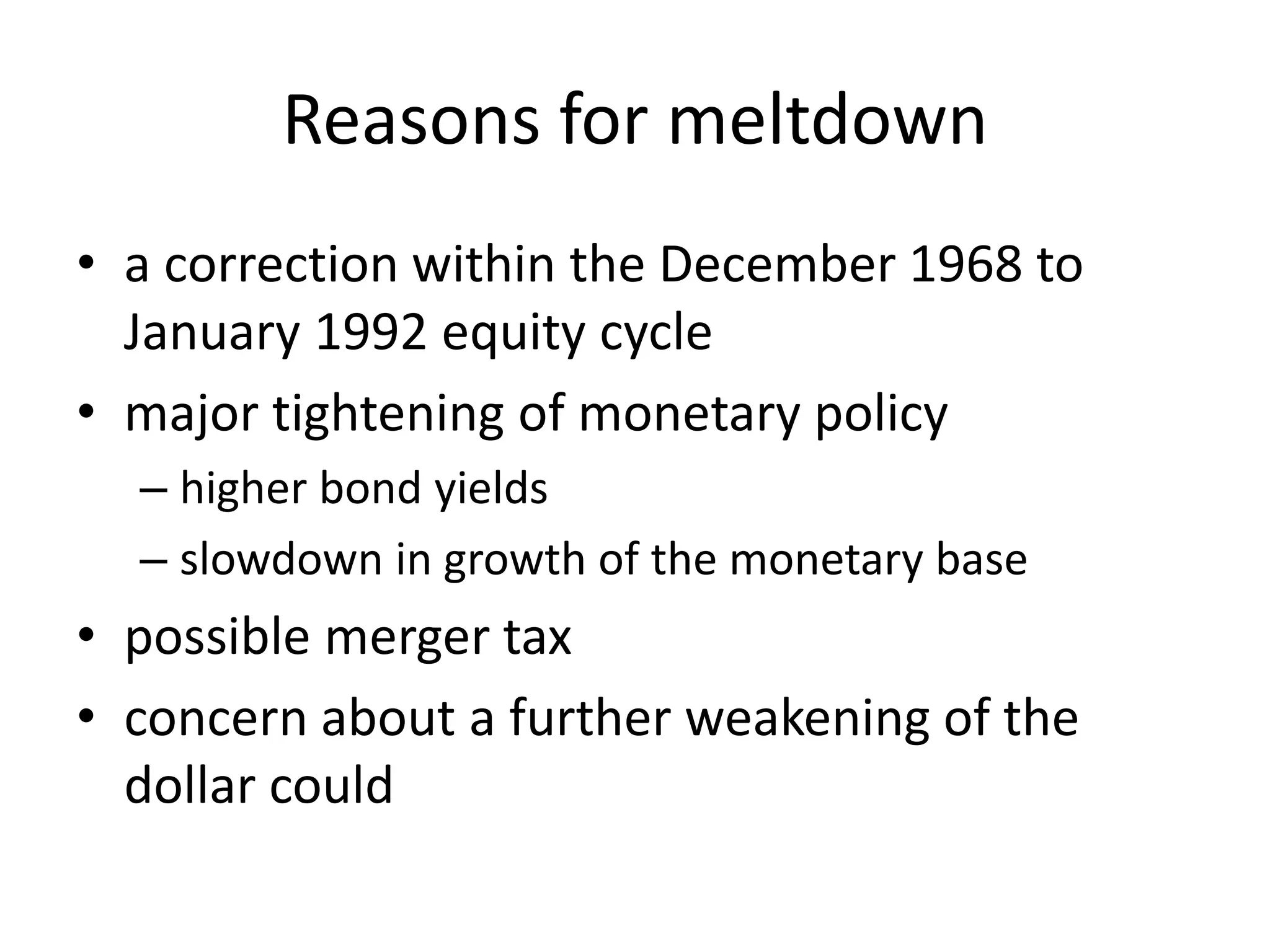 Reasons for meltdown
• a correction within the December 1968 to
January 1992 equity cycle
• major tightening of monetary policy
– higher bond yields
– slowdown in growth of the monetary base
• possible merger tax
• concern about a further weakening of the
dollar could
 