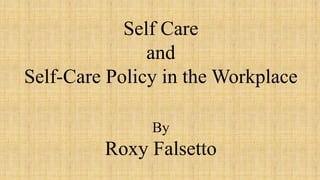 Self Care
and
Self-Care Policy in the Workplace
By
Roxy Falsetto
 