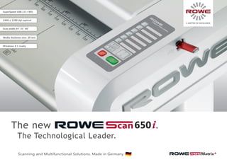 Scanning and Multifunctional Solutions. Made in Germany.
The new
The Technological Leader.
.
Media thickness max. 30 mm
Windows 8.1 ready
Scan width 44“ 55“ 60“
SuperSpeed USB 3.0 + RES
2400 x 1200 dpi optical
A MATTER OF EXCELLENCE
650
 