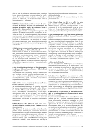 Reflexión Académica en Diseño y Comunicación. Año XV. Vol. 22. (2014). pp. 13-200. ISSN 1668-1673 35
Reflexión Académica en Diseño y Comunicación. Año XV. Vol. 22
safío al que se intenta dar respuesta desde Estrategia
Joven. Nuestro programa se propone mejorar las condi-
ciones de inserción laboral e inclusión educativa de los
jóvenes de la Ciudad, y facilitar su transición entre el
mundo educativo y del trabajo
C153. Cómo la tecnología cambia la manera de comu-
nicarnos, de trabajar, de crear, de entretenernos, de
aprender, de enseñar. Mario Cwi, Alejandro Ferrari y
Cristina Leiva Gutiérrez [Radio File]
Durante la presentación se compartirán fragmentos del
programa, y se hará hincapié en la importancia de di-
vulgar, a través de los medios masivos, las complejas
relaciones entre la tecnología y la sociedad, desde una
perspectiva equilibrada que evite caer en visiones “tec-
nofílicas” o “tecnofóbicas”. Se analizarán las caracte-
rísticas particulares que posee la radiofonía a través de
Internet, y se presentará la propuesta de programación
de Radiofile.
C154. Proyectos educativos editoriales en entornos di-
gitales. Nilda Palacios [Editorial Santillana]
El taller invita al análisis de la sociedad actual atrave-
sada por diversas transformaciones que tienen su efecto
en el ámbito educativo y que nos invitan a repensar el
diseño de proyectos escolares. Se compartirán proyec-
tos con tecnologías de la Información y la Comunica-
ción (TIC) en el ámbito escolar que permita el desarrollo
de habilidades cognitivas, creativas y comunicativas de
los alumnos.
C155. Metodologías que facilitan la elección de nues-
tros jóvenes. Gabriela Ramos Montero y Alberto Crisci
[Grupo Educativo Marín]
Una propuesta para compartir la dinámica institucional
para fortalecer vínculos entre los estudiantes y sus pa-
dres o adultos referentes. Didáctica que genera espacios
de diálogo familiar y ayuda a transitar el pasaje entre la
etapa secundaria y superior
C156. Si bien buscas, encontrarás tesoros en la red.
Cristina Velazquez [e-educadores]
La propuesta para el encuentro es aprender acerca de
las mejores herramientas de búsqueda y sobre diferen-
tes métodos; diferenciar la Web Superficial de la Pro-
funda y descubrir sus características; y lo más impor-
tante aprender sobre “el arte de buscar” para encontrar
verdaderos tesoros ocultos en la Red. Y como actividad
central del taller, aprenderemos a crear un buscador
personalizado para acotar las búsquedas de nuestros
estudiantes.
C157. Reflexiones sobre el Impacto de las Redes Socia-
les en la Educación. Claudia Viviana Armesto [Empatía
Comunicación]
Hoy el impacto de las redes sociales en la educación
plantea nuevos desafíos para los que son requeridas
estrategias educativas para su implementación. En este
encuentro se compartirán propuestas y reflexiones so-
bre: los nuevos desafíos para la educación y nuevos es-
cenarios Globales. ¿Qué son las Redes Sociales? y ¿para
qué sirven?. Miedos y Mitos. Razones para educar y la
importancia de controlar su uso. La Seguridad y Priva-
cidad en las Redes.
(Ver texto completo de esta presentación en p. 43 de la
presente edición)
C158. ¿Cómo trabajar con TIC en el aula? Una guía
para la acción pedagógica?. Mariano Ávalos [Biblos]
El taller propone que el uso pedagógico de las TIC se
transforme en un rico y real proceso hacia las tecno-
logías para el aprendizaje colaborativo (TAC) utilizán-
dolas en proyectos educativos genuinos e innovadores
C159. Adolescentes web 2.0. ¿Cómo generar secuencias
didácticas colaborativas?. Marta Lescano [Fundación
Fepais]
El marco de referencia conceptual que presento propone
un marco interdisciplinario para analizar el uso de las
TIC en secuencias didácticas de Prácticas del Lenguaje:
perspectiva histórico- cultural, perspectiva instrumental
y perspectiva socio- constructivista. En el taller se ofrece-
rán prácticas educativas innovadoras para las aulas que
permitirán a los docentes pensar y repensar sus prácti-
cas a partir de la conjunción de Prácticas del Lenguaje
(periodísticas, científicas oliterarias) con la tecnología,
dejando en claro que no es la tecnología el centro de es-
tudio, sino las prácticas sociales educativas que utilizan
a la tecnología como herramienta cognitiva y social.
4. Labortaorios Digitales
En esta primer Edición del Congreso se desarrollaron
laboratorios digitales acerca de las temáticas del Con-
greso, los mismos tuvieron lugar el día miércoles 23
de mayo en los horarios de las 9hs, 10.30hs, 14hs. y
17.30hs. en el laboratorio digital y en el labortaorio Mac
de la Sede de Mario Bravo 1050.
Cada Laboratorio Digital tuvo una duración de 1.15hs
en una propuesta teórico-práctica a cargo de destacados
profesores vinculados al Nivel Medio y Superior que
comparten sus experiencias y asesoran a las institucio-
nes en la utilización de herramientas y recursos para el
mejoramiento de sus estrategias y acciones institucio-
nales. A continuación se detallan las comunicaciones
presentadas en los laboratorios digitales (C160 a C166):
C160. Potencial de la tecnología de la realidad aumen-
tada en el ámbito educativo. Alejandra García Redín
[Colegio Newlands]
La propuesta de este taller tiene como objetivos com-
prender qué es RA, conocer diferentes interfases, pre-
sentar experiencias educativas realizadas en nivel
primario y secundario y aprender a utilizar variadas
aplicaciones. Si bien es necesario dispositivos de tipo
smartphone o tablet, no es necesario tenerlos para po-
der participar. Las aplicaciones se aprenderán a manejar
en ejemplos simples para poder pensar en posibles im-
plementaciones de acuerdo al área de los asistentes. Se
analizará el impacto que esta tecnología tiene dentro y
fuera de la escuela en manos de los alumnos.
(Ver texto completo de esta presentación en p. 72 de la
presente edición)
 