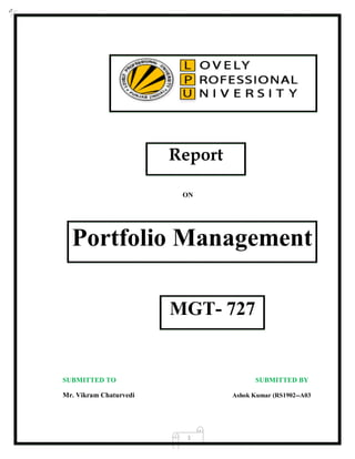 1
Report
ON
Portfolio Management
MGT- 727
SUBMITTED TO SUBMITTED BY
Mr. Vikram Chaturvedi Ashok Kumar (RS1902--A03
 